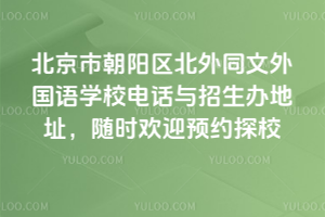 北京市朝阳区北外同文外国语学校电话与招生办地址，随时欢迎预约探校