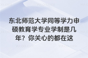 东北师范大学同等学力申硕教育学专业学制是几年？你关心的都在这