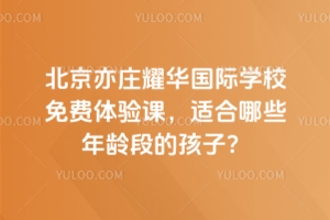 北京亦莊耀華國際學(xué)校免費(fèi)體驗(yàn)課，適合哪些年齡段的孩子？