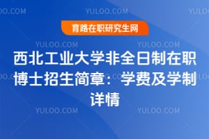 西北工业大学非全日制在职博士招生简章:学费及学制详情