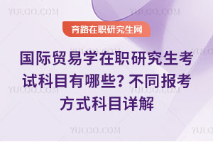 國際貿(mào)易學在職研究生考試科目有哪些？不同報考方式科目詳解