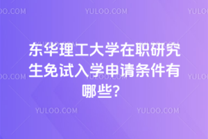東華理工大學(xué)在職研究生免試入學(xué)申請條件有哪些？申請條件要求高嗎？