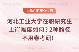河北工業(yè)大學在職研究生上岸難度如何？2種路徑不用卷考研！