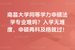 南昌大學(xué)同等學(xué)力申碩法學(xué)專業(yè)難嗎？入學(xué)無難度，申碩兩科及格就過！