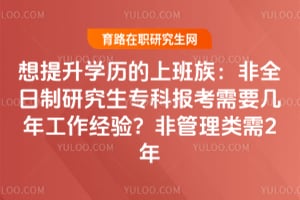 想提升學(xué)歷的上班族：非全日制研究生?？茍罂夹枰獛啄旯ぷ鹘?jīng)驗？非管理類需2年
