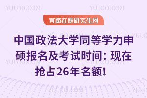 中國政法大學(xué)同等學(xué)力申碩報(bào)名及考試時(shí)間：現(xiàn)在搶占26年名額！
