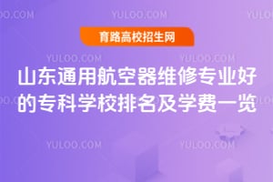 山东通用航空器维修专业好的专科学校排名及学费一览