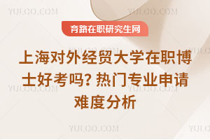 上海對外經(jīng)貿(mào)大學(xué)在職博士好考嗎？熱門專業(yè)申請難度分析