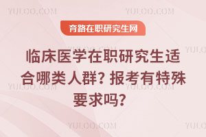 臨床醫學在職研究生適合哪類人群？報考有特殊要求嗎？