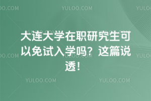 大連大學在職研究生可以免試入學嗎？這篇說透！
