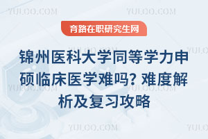 錦州醫(yī)科大學(xué)同等學(xué)力申碩臨床醫(yī)學(xué)難嗎？難度解析及復(fù)習(xí)攻略