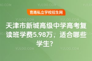 天津市新城高级中学高考复读班学费5.98万,适合哪些学生?