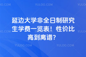 延邊大學非全日制研究生學費一覽表！性價比高到離譜？