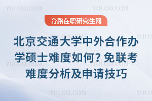 北京交通大學(xué)中外合作辦學(xué)碩士難度如何？免聯(lián)考難度分析及申請技巧