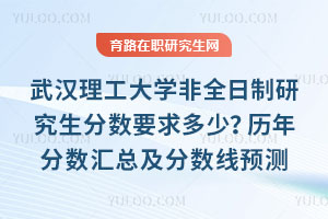 武漢理工大學(xué)非全日制研究生分?jǐn)?shù)線(xiàn)要求多少？歷年分?jǐn)?shù)匯總及分?jǐn)?shù)線(xiàn)預(yù)測(cè)