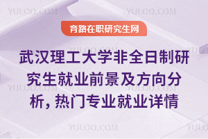 武漢理工大學(xué)非全日制研究生就業(yè)前景及就業(yè)方向分析，熱門專業(yè)就業(yè)詳情