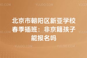 北京市朝陽區(qū)新亞學(xué)校春季插班：非京籍孩子能報(bào)名嗎