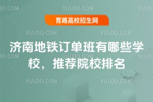 濟南地鐵訂單班有哪些學校？推薦院校排名
