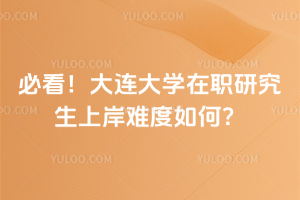 必看！大連大學在職研究生上岸難度如何？免試入學超輕松！