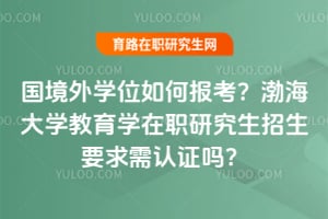 国境外学位如何报考？2026渤海大学教育学在职研究生招生要求需认证吗？