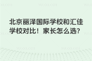 北京麗澤國際學校和匯佳學校對比！家長怎么選？