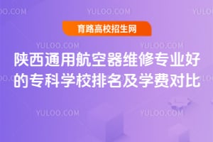陕西通用航空器维修专业好的专科学校排名及学费对比