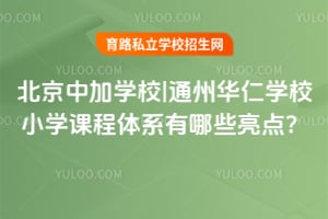 北京中加學(xué)校|通州華仁學(xué)校小學(xué)課程體系有哪些亮點(diǎn)？