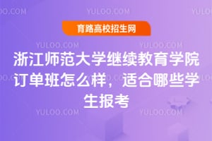浙江師范大學繼續教育學院訂單班怎么樣？適合哪些學生報考？