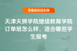 天津天狮学院继续教育学院订单班怎么样？适合哪些学生报考