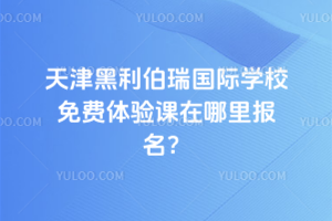 天津黑利伯瑞國際學校免費體驗課在哪里報名？