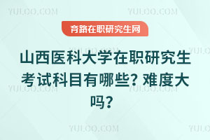 山西医科大学在职研究生考试科目有哪些？难度大吗？