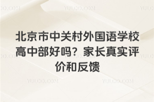 北京市中關(guān)村外國(guó)語(yǔ)學(xué)校高中部好嗎？家長(zhǎng)真實(shí)評(píng)價(jià)和反饋