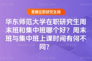 华东师范大学在职研究生周末班和集中班哪个好？周末班与集中班上课时间有何不同？