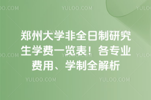 郑州大学非全日制研究生学费一览表！各专业费用、学制全解析