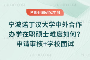 寧波諾丁漢大學(xué)中外合作辦學(xué)在職碩士難度如何？申請(qǐng)審核+學(xué)校面試
