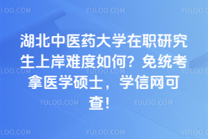湖北中医药大学在职研究生上岸难度如何？免统考拿医学硕士，学信网可查！