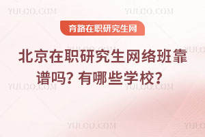 北京在职研究生网络班靠谱吗？有哪些学校？