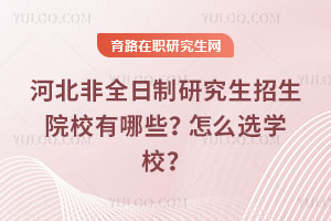 河北非全日制研究生招生院校有哪些？怎么選學校？