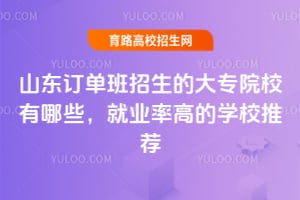 山东订单班招生的大专院校有哪些?就业率高的学校推荐