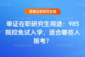 單證在職研究生用途：985院校免試入學(xué)，適合哪些人報(bào)考？
