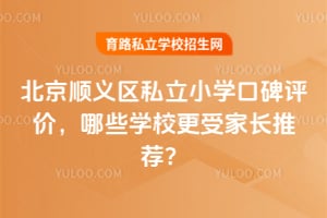 北京顺义区私立小学口碑评价,哪些学校更受家长推荐?