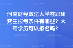 河南財經政法大學在職研究生報考條件有哪些？大專學歷可以報名嗎？