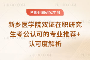 新鄉(xiāng)醫(yī)學(xué)院雙證在職研究生考公認可的專業(yè)推薦+認可度解析