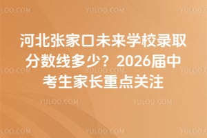 河北張家口未來學校錄取分數線多少？2026屆中考生家長重點關注