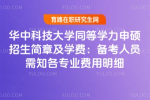 華中科技大學同等學力申碩招生簡章及學費：備考人員需知各專業(yè)費用明細