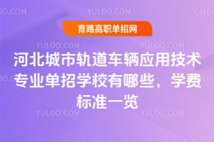 河北城市軌道車輛應用技術專業單招學校有哪些？學費標準一覽