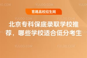 北京專科保底錄取學校推薦,哪些學校適合低分考生?