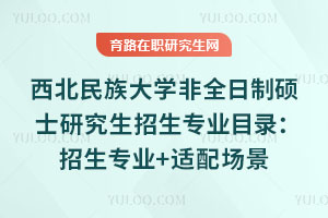 西北民族大學非全日制碩士研究生招生專業(yè)目錄：招生專業(yè)+適配場景