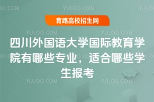 四川外国语大学国际教育学院有哪些专业，适合哪些学生报考？