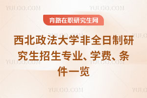 西北政法大学非全日制研究生招生专业、学费、条件一览